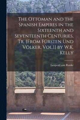 Ottoman and the Spanish Empires in the Sixteenth and Seventeenth Centuries, Tr. [From Fürsten Und Völker, Vol.1] by W.K. Kelly