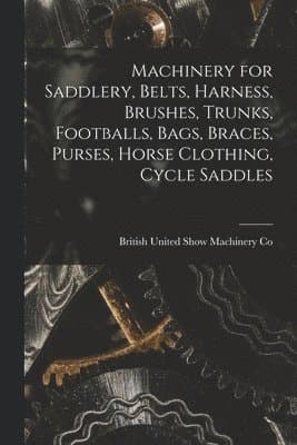 Machinery for Saddlery, Belts, Harness, Brushes, Trunks, Footballs, Bags, Braces, Purses, Horse Clothing, Cycle Saddles
