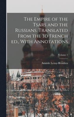 Empire of the Tsars and the Russians. Translated From the 3d French ed., With Annotations; Volume 1