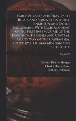 Early Voyages and Travels to Russia and Persia by Anthony Jenkinson and Other Englishmen, With Some Account of the First Intercourse of the English With Russia and Central Asia by way of the Caspian Sea. Edited by E. Delmar Morgan and C.H. Coote; Volume 2