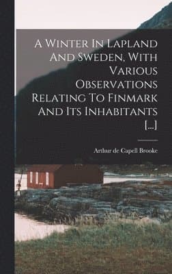 Winter In Lapland And Sweden, With Various Observations Relating To Finmark And Its Inhabitants [...]