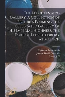 Leuchtenberg Gallery. A Collection of Pictures Forming the Celebrated Gallery of His Imperial Highness, the Duke of Leuchtenberg, at Munich