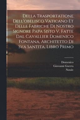 Della trasportatione dell'obelisco vaticano et delle fabriche di nostro signore papa Sisto V, fatte dal cavallier Domenico Fontana, architetto di Sva Santita, libro primo