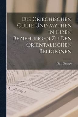 Griechischen Culte Und Mythen in Ihren Beziehungen Zu Den Orientalischen Religionen