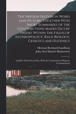 Swedish Nation in Word and Picture, Together With Short Summaries of the Contributions Mades [sic] by Swedes Within the Fields of Anthropology, Race-biology, Genetics and Eugenics; a Jubilee Book Given out, With the Cooperation of Experts Commissioned