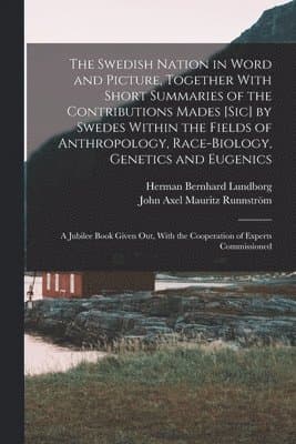 Swedish Nation in Word and Picture, Together With Short Summaries of the Contributions Mades [sic] by Swedes Within the Fields of Anthropology, Race-biology, Genetics and Eugenics; a Jubilee Book Given out, With the Cooperation of Experts Commissioned