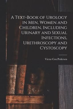 Text-Book of Urology in Men, Women and Children, Including Urinary and Sexual Infections, Urethroscopy and Cystoscopy