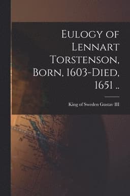 Eulogy of Lennart Torstenson, Born, 1603-died, 1651 ..