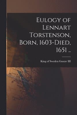 Eulogy of Lennart Torstenson, Born, 1603-died, 1651 ..