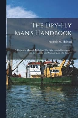 Dry-fly Man's Handbook; a Complete Manual, Including The Fisherman's Entomology and the Making and Management of a Fishery