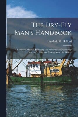 Dry-fly Man's Handbook; a Complete Manual, Including The Fisherman's Entomology and the Making and Management of a Fishery