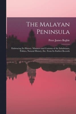 The Malayan Peninsula: Embracing Its History, Manners and Customs of the Inhabitants, Politics, Natural History, Etc. From Its Earliest Recor