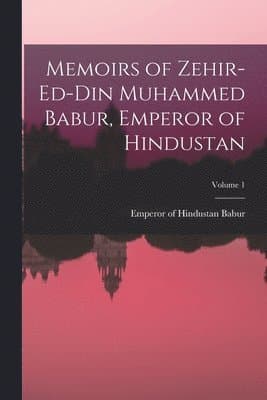 Memoirs of Zehir-Ed-Din Muhammed Babur, Emperor of Hindustan; Volume 1