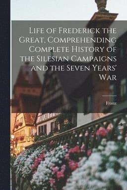 Life of Frederick the Great, Comprehending Complete History of the Silesian Campaigns and the Seven Years' War