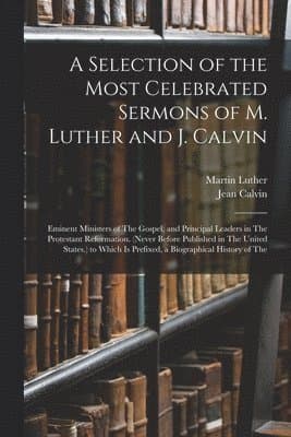 Selection of the Most Celebrated Sermons of M. Luther and J. Calvin