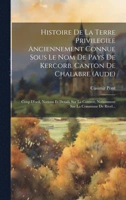Histoire De La Terre Privilegiee Anciennement Connue Sous Le Nom De Pays De Kercorb, Canton De Chalabre (aude)