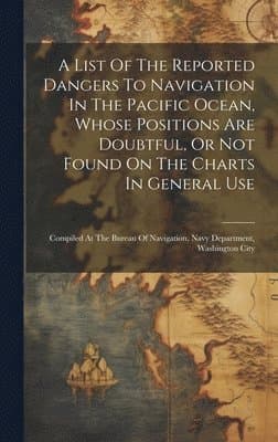 List Of The Reported Dangers To Navigation In The Pacific Ocean, Whose Positions Are Doubtful, Or Not Found On The Charts In General Use