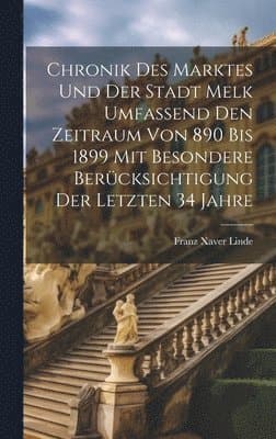 Chronik des Marktes und der Stadt Melk umfassend den Zeitraum von 890 bis 1899 mit besondere Berücksichtigung der letzten 34 Jahre