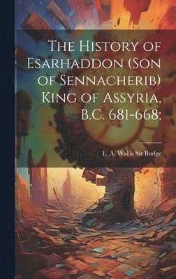 History of Esarhaddon (son of Sennacherib) King of Assyria, B.C. 681-668;