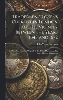 Tradesmen's Tokens Current in London and Its Vicinity Between the Years 1648 and 1672