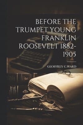 Before the Trumpet Young Franklin Roosevelt 1882-1905