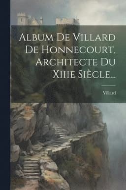 Album De Villard De Honnecourt, Architecte Du Xiiie Siècle...