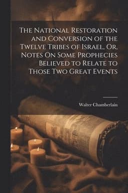 National Restoration and Conversion of the Twelve Tribes of Israel, Or, Notes On Some Prophecies Believed to Relate to Those Two Great Events