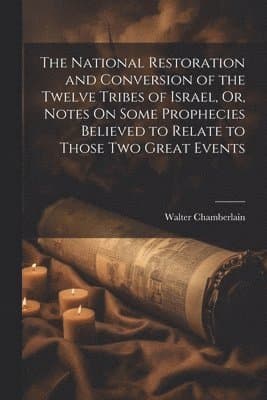 National Restoration and Conversion of the Twelve Tribes of Israel, Or, Notes On Some Prophecies Believed to Relate to Those Two Great Events