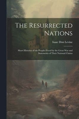Resurrected Nations; Short Histories of the Peoples Freed by the Great war and Statements of Their National Claims