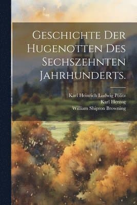 Geschichte der Hugenotten des sechszehnten Jahrhunderts.