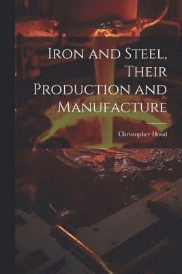 Iron and Steel, Their Production and Manufacture