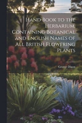 Hand Book to the Herbarium, Containing Botanical and English Names of All British Flowering Plants