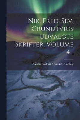 Nik. Fred. Sev. Grundtvigs Udvalgte Skrifter, Volume 4...