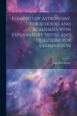 Elements of Astronomy, for Schools and Academies With Explanatory Notes, and Questions for Examination