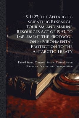 S. 1427, the Antarctic Scientific Research, Tourism, and Marine Resources Act of 1993, to Implement the Protocol on Environmental Protection to the Antarctic Treaty