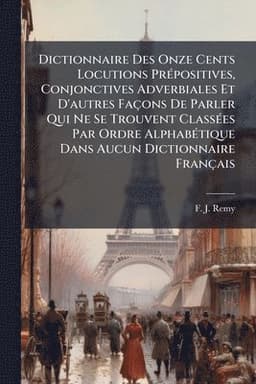 Dictionnaire Des Onze Cents Locutions PrÃ(c)positives, Conjonctives Adverbiales Et D'autres Façons De Parler Qui Ne Se Trouvent ClassÃ(c)es Par Ordre AlphabÃ(c)tique Dans Aucun Dictionnaire Français