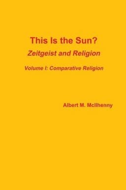 This Is the Sun?: Zeitgeist and Religion (Volume I: Comparative Religion)