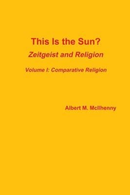 This Is the Sun?: Zeitgeist and Religion (Volume I: Comparative Religion)