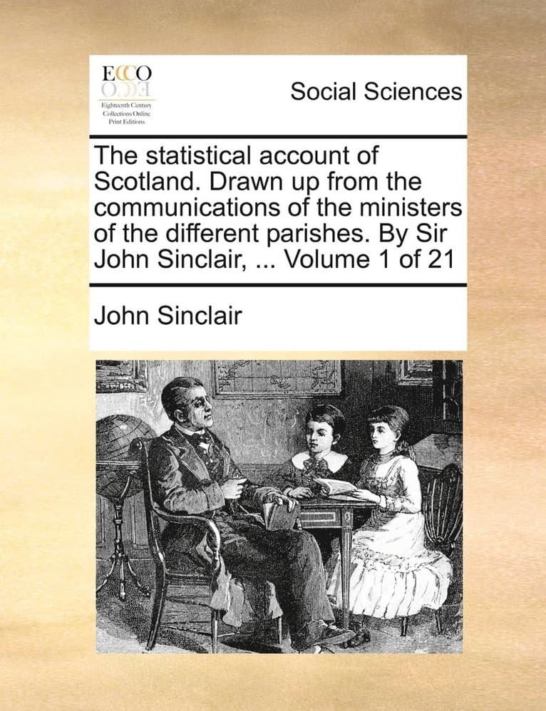 statistical account of Scotland. Drawn up from the communications of the ministers of the different parishes. By Sir John Sinclair, ... Volume 1 of 21