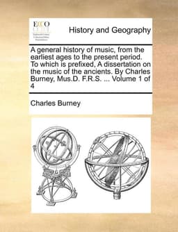 general history of music, from the earliest ages to the present period. To which is prefixed, A dissertation on the music of the ancients. By Charles Burney, Mus.D. F.R.S. ... Volume 1 of 4