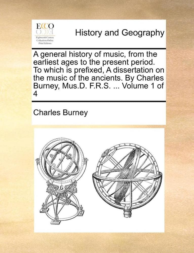 general history of music, from the earliest ages to the present period. To which is prefixed, A dissertation on the music of the ancients. By Charles Burney, Mus.D. F.R.S. ... Volume 1 of 4