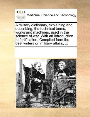 military dictionary, explaining and describing, the technical terms, works and machines, used in the science of war. With an introduction to fortification. Compiled from the best writers on military affairs, ...