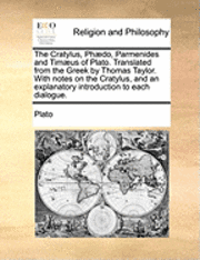 Cratylus, Phædo, Parmenides and Timæus of Plato. Translated from the Greek by Thomas Taylor. With notes on the Cratylus, and an explanatory introduction to each dialogue.