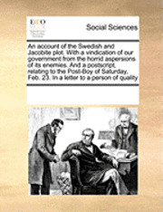 Account of the Swedish and Jacobite Plot. with a Vindication of Our Government from the Horrid Aspersions of Its Enemies. and a Postscript, Relating to the Post-Boy of Saturday, Feb. 23. in a Letter to a Person of Quality