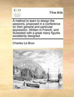 Method to Learn to Design the Passions, Proposed in a Conference on Their General and Particular Expression. Written in French, and Illustrated with a Great Many Figures Excellently Designed