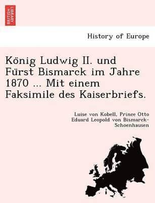 Ko Nig Ludwig II. Und Fu Rst Bismarck Im Jahre 1870 ... Mit Einem Faksimile Des Kaiserbriefs.