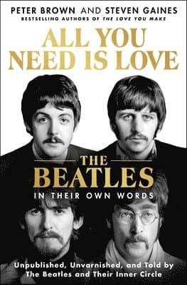 All You Need Is Love: The Beatles in Their Own Words: Unpublished, Unvarnished, and Told by the Beatles and Their Inner Circle