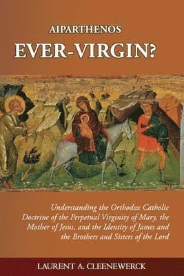 Aiparthenos Ever-Virgin? Understanding the Orthodox Catholic Doctrine of the Perpetual Virginity of Mary, the Mother of Jesus, and the Identity of James and the Brothers and Sisters of the Lord