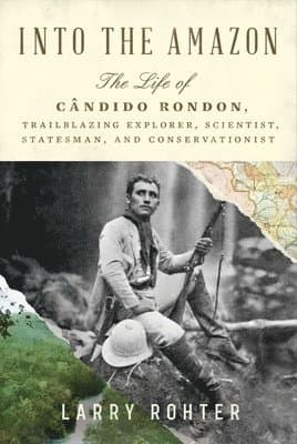 Into the Amazon - The Life of Candido Rondon, Trailblazing Explorer, Scientist, Statesman, and Conservationist