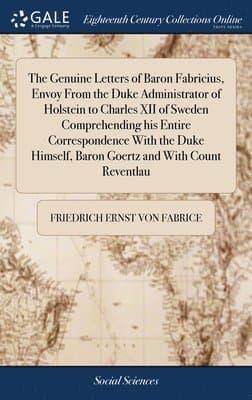 Genuine Letters of Baron Fabricius, Envoy From the Duke Administrator of Holstein to Charles XII of Sweden Comprehending his Entire Correspondence With the Duke Himself, Baron Goertz and With Count Reventlau